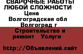 СВАРОЧНЫЕ РАБОТЫ ЛЮБОЙ СЛОЖНОСТИ › Цена ­ 500 - Волгоградская обл., Волгоград г. Строительство и ремонт » Услуги   